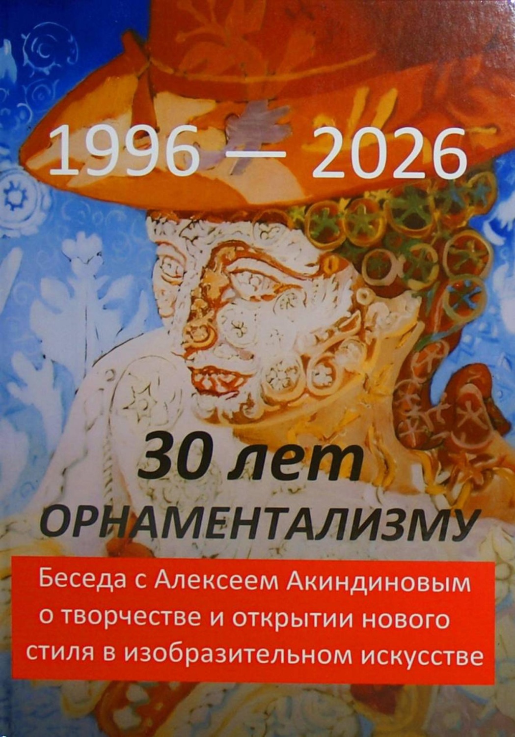 Обложка книги «30 лет орнаментализму: 1996 — 2026. Беседа с Алексеем Акиндиновым о творчестве и открытии нового стиля в изобразительном искусстве". Под ред. Л. Г. Серебряковой»