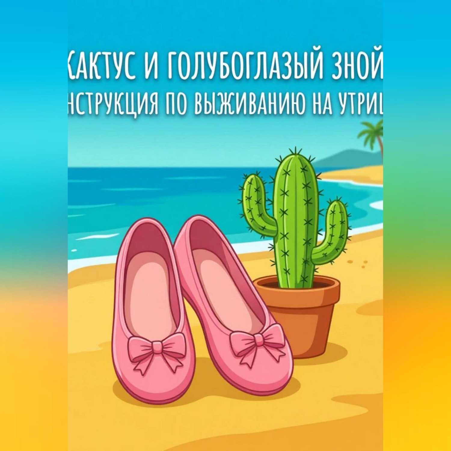 Обложка книги «Балетки, Кактус и голубоглазый зной: Инструкция по выживанию на Утрише»