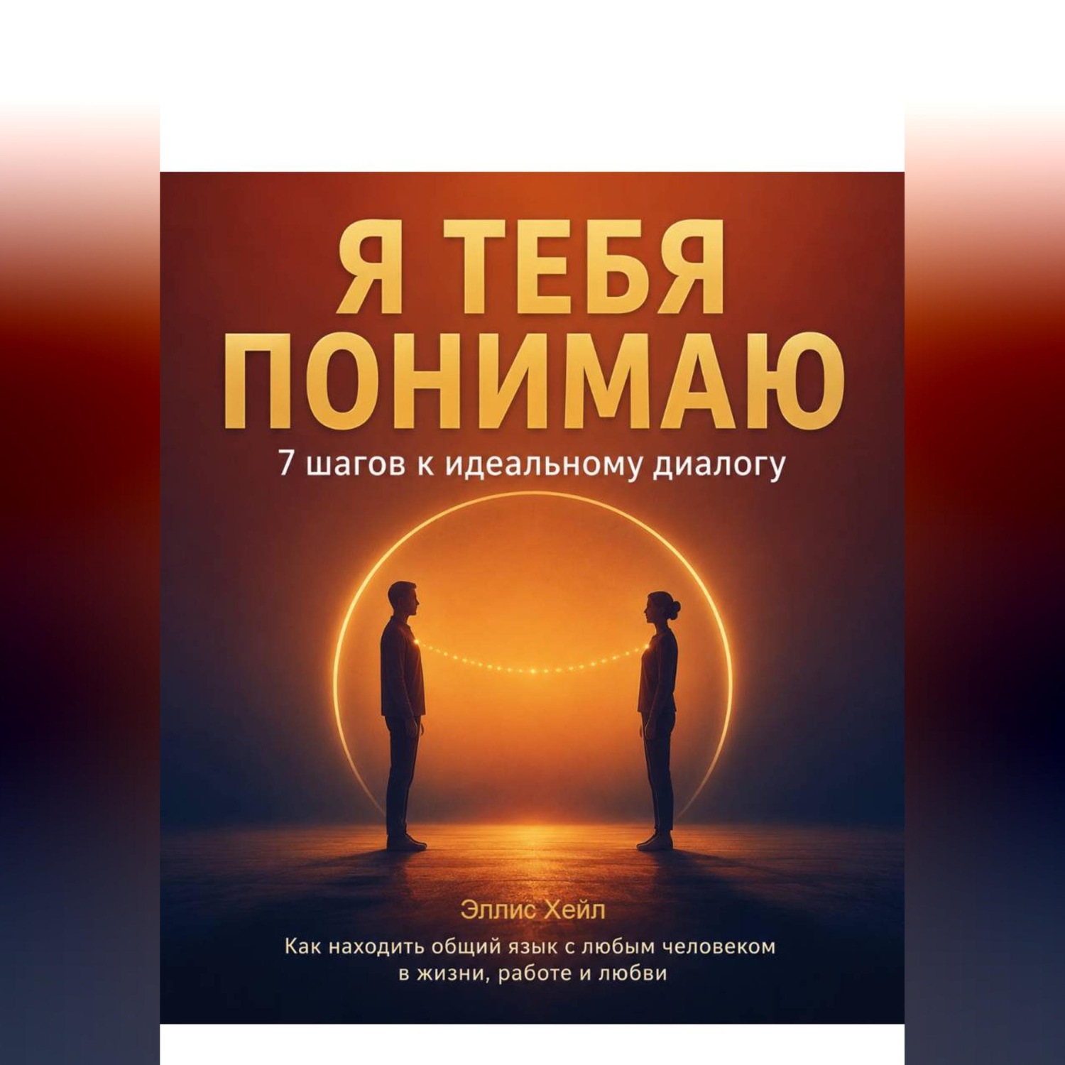 Обложка книги «Я тебя понимаю: 7 шагов к идеальному диалогу. Как находить общий язык с любым человеком в жизни, работе и любви»