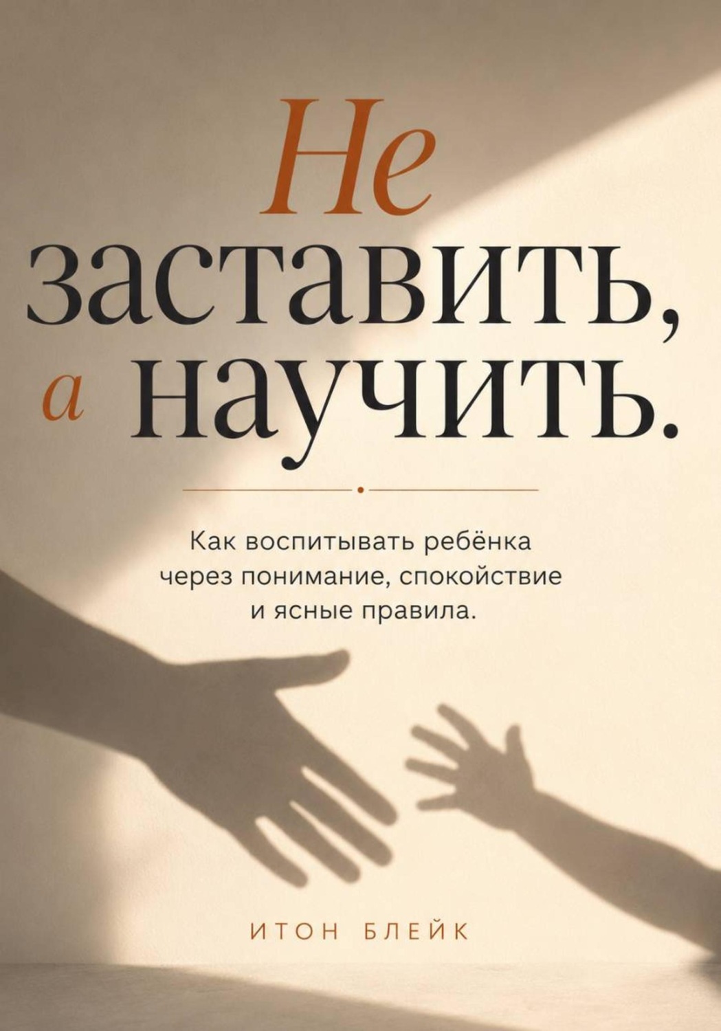 Обложка книги «Не заставить, а научить. Как воспитывать ребёнка через понимание, спокойствие и ясные правила»
