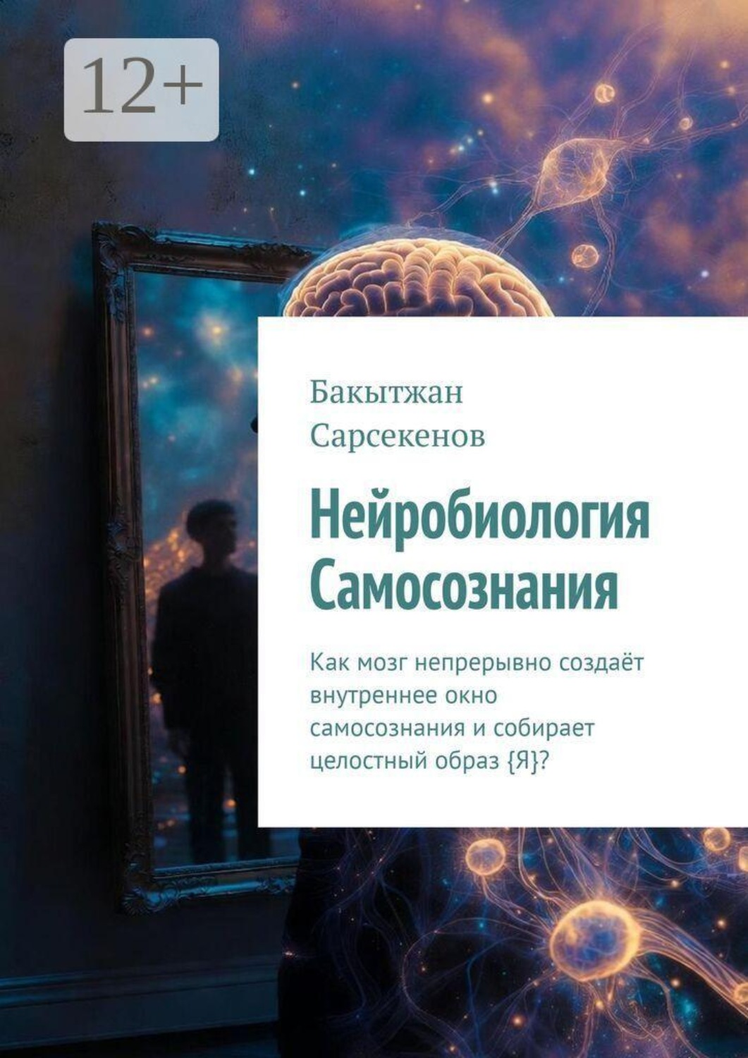 Обложка книги «Нейробиология Самосознания. Как мозг непрерывно создаёт внутреннее окно самосознания и собирает целостный образ {Я}?»