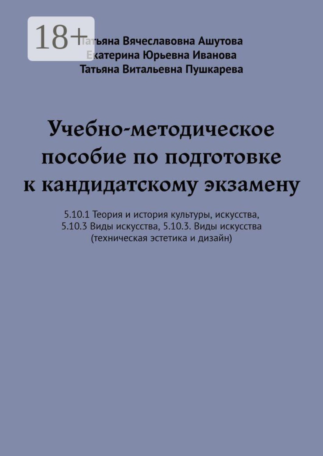 Обложка книги «Учебно-методическое пособие по подготовке к кандидатскому экзамену. 5.10.1 Теория и история культуры, искусства, 5.10.3 Виды искусства, 5.10.3. Виды искусства (техническая эстетика и дизайн)»