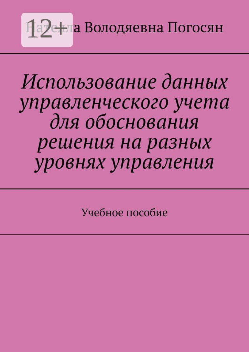 Обложка книги «Использование данных управленческого учета для обоснования решения на разных уровнях управления. Учебное пособие» — Нателла Володяевна Погосян