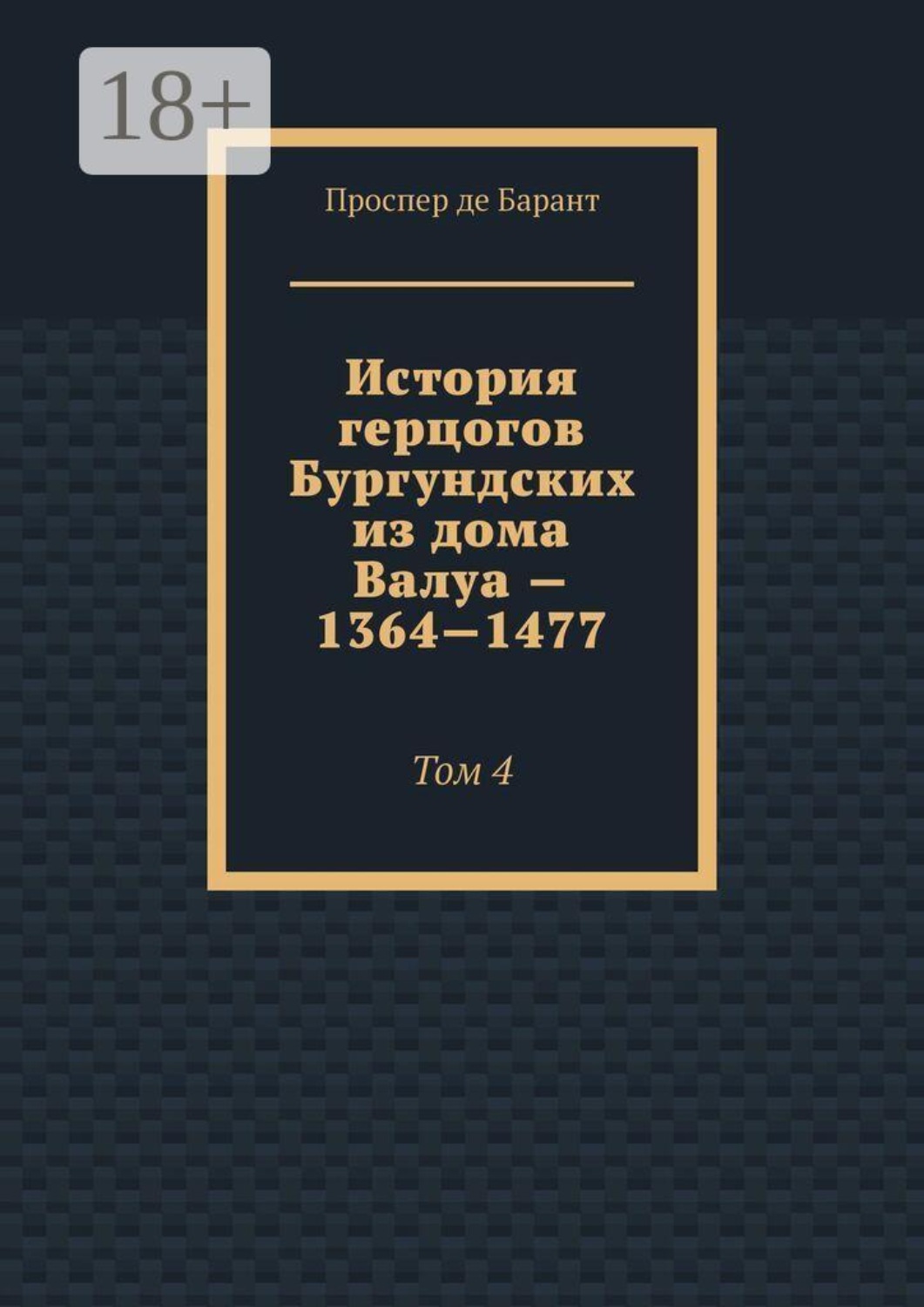 Обложка книги «История герцогов Бургундских из дома Валуа — 1364—1477. Том 4»