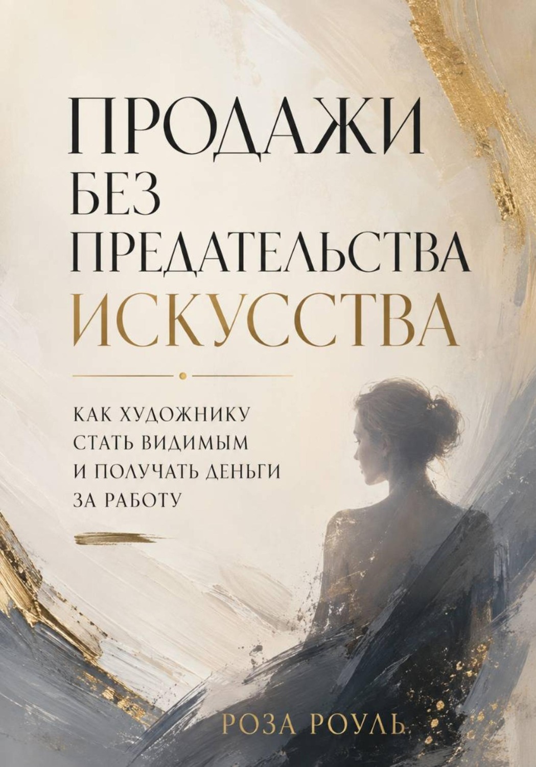 Обложка книги «Продажи без предательства искусства. Как художнику стать видимым и получать деньги за работу» — Роза Роуль