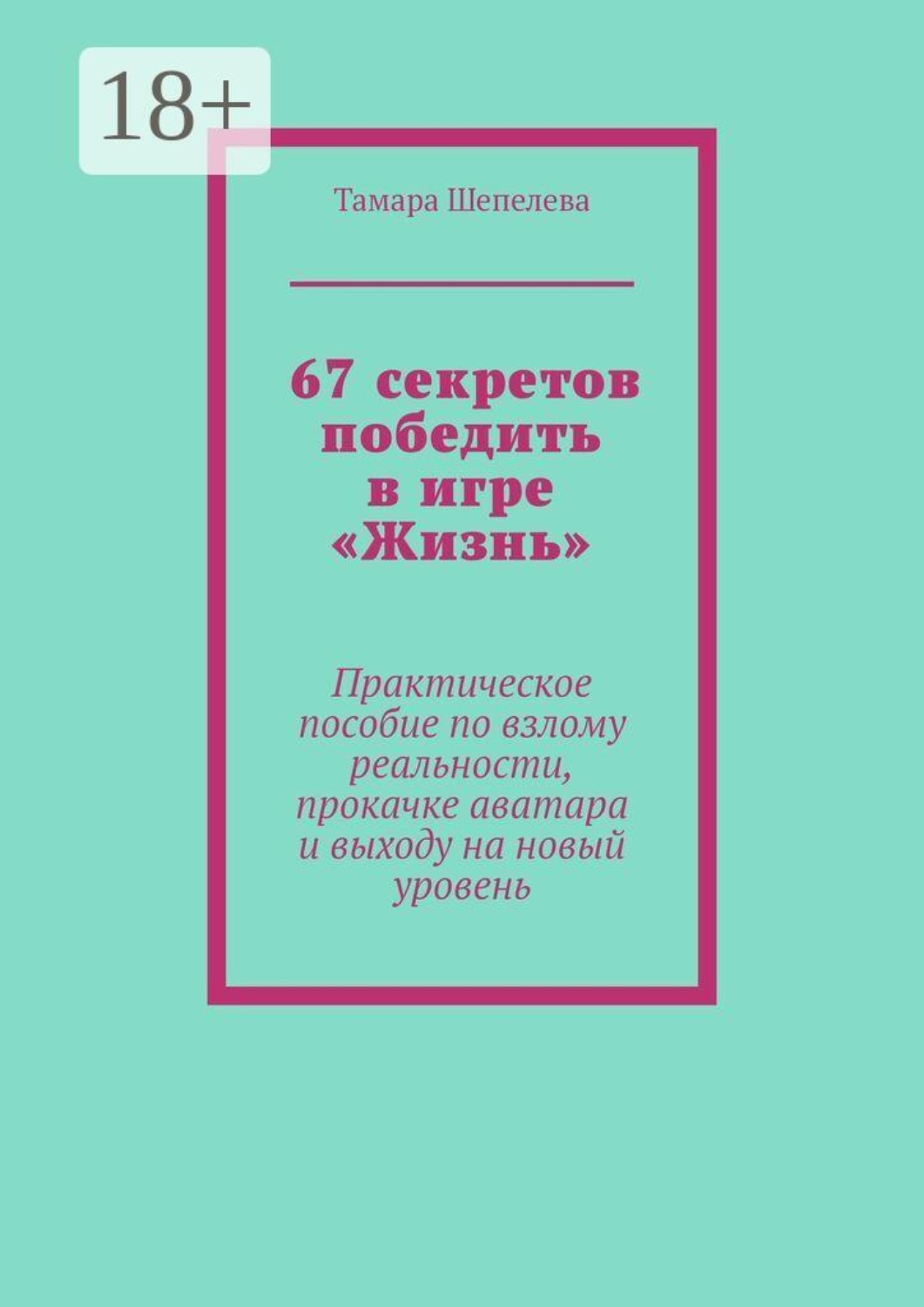 Обложка книги «67 секретов победить в игре «Жизнь». Практическое пособие по взлому реальности, прокачке аватара и выходу на новый уровень»