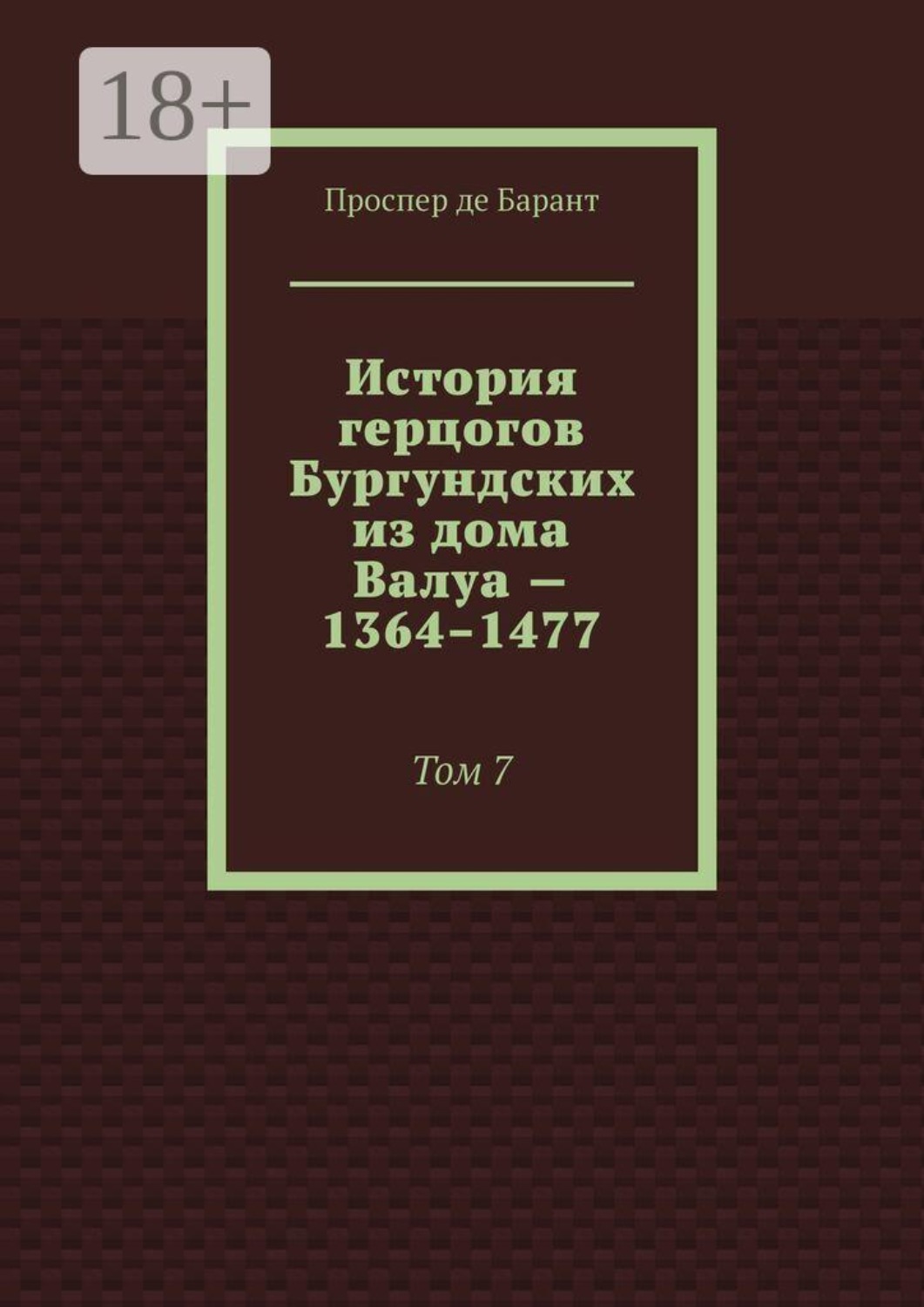 Обложка книги «История герцогов Бургундских из дома Валуа — 1364–1477. Том 7»