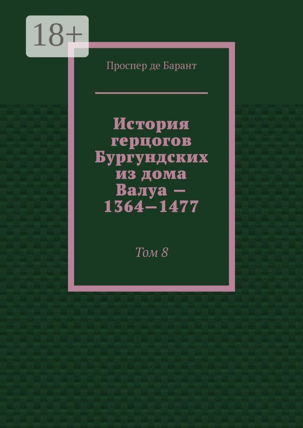 Обложка книги «История герцогов Бургундских из дома Валуа — 1364—1477. Том 8»