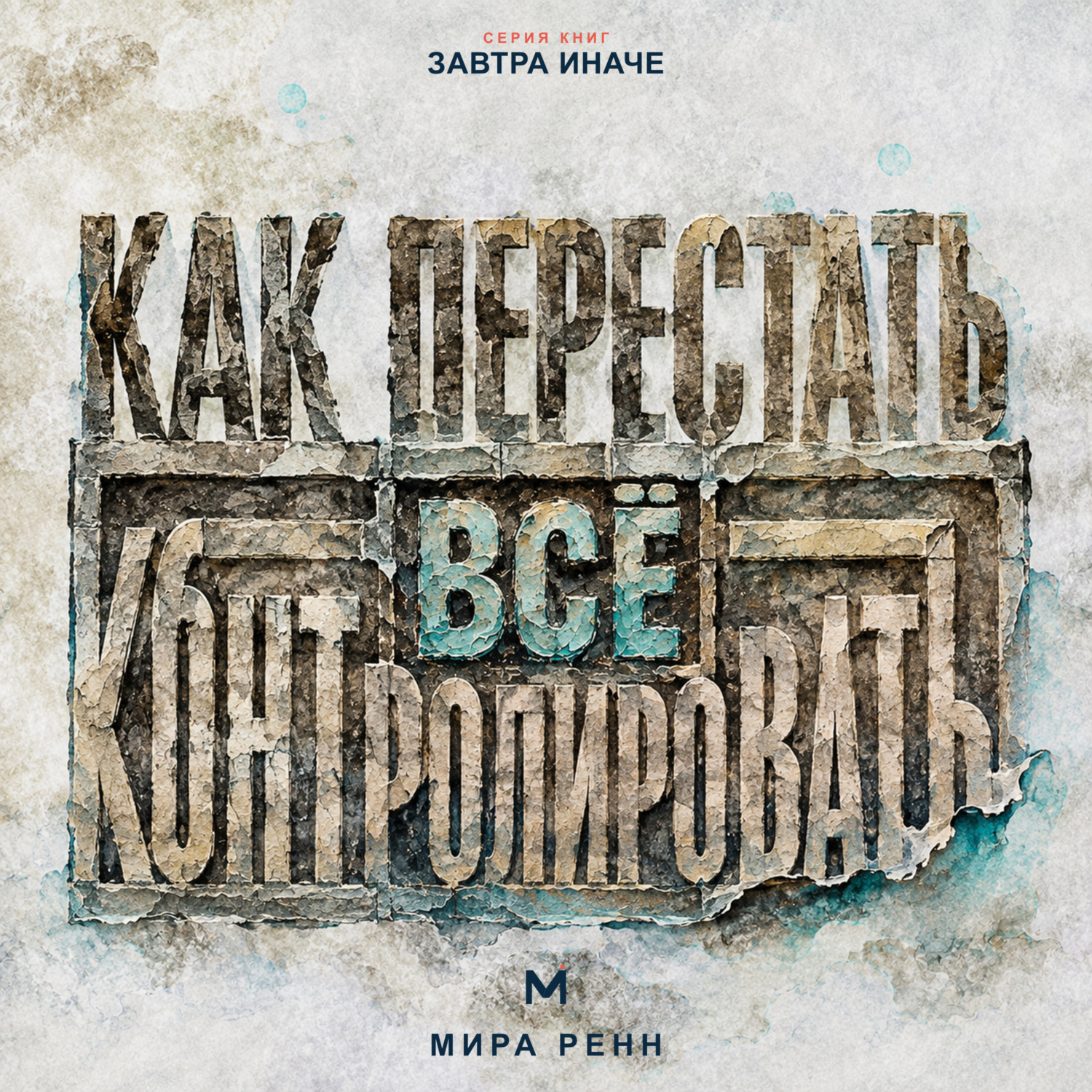 Обложка книги «Как перестать всё контролировать. Как выдерживать неопределённость, делегировать и сохранять внутреннюю устойчивость»
