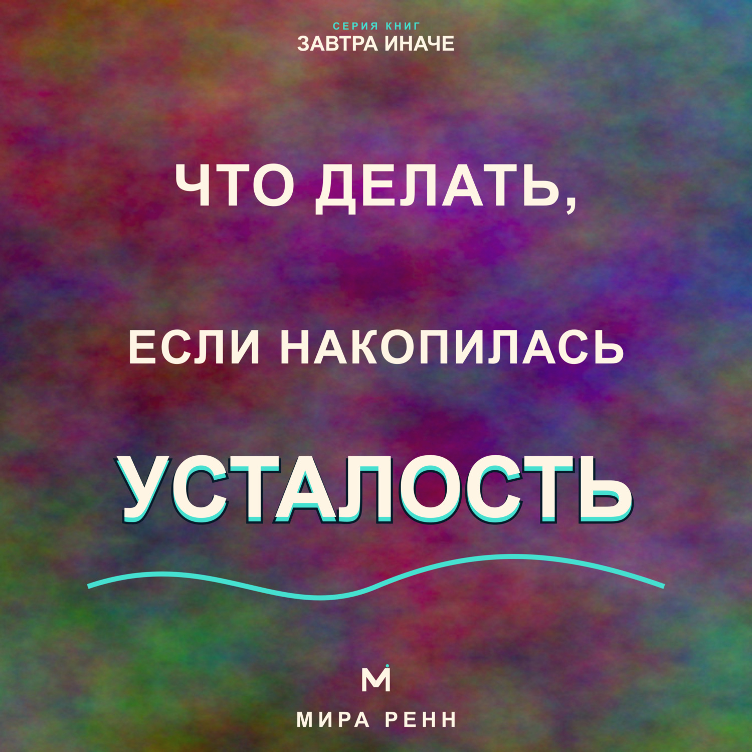 Обложка книги «Что делать, если накопилась усталость. Как пересобрать нагрузку, восстановить ресурс и перестать жить на пределе»