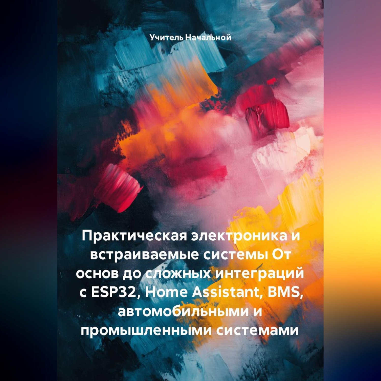 Обложка книги «Практическая электроника и встраиваемые системы От основ до сложных интеграций с ESP32, Home Assistant, BMS, автомобильными и промышленными системами»
