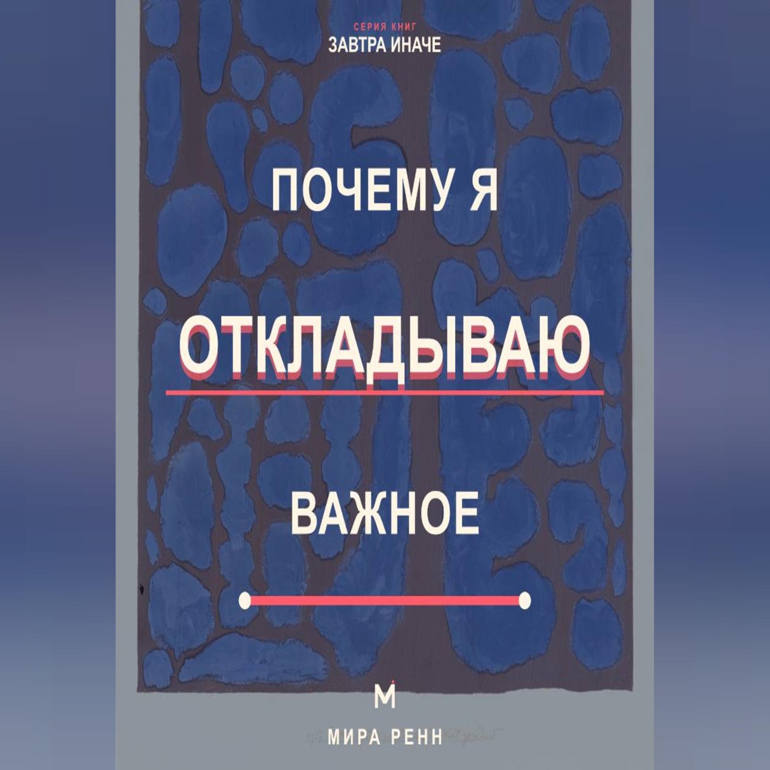 Обложка книги «Почему я откладываю важное Как снизить сопротивление, начать с малого и доводить важное до результата»