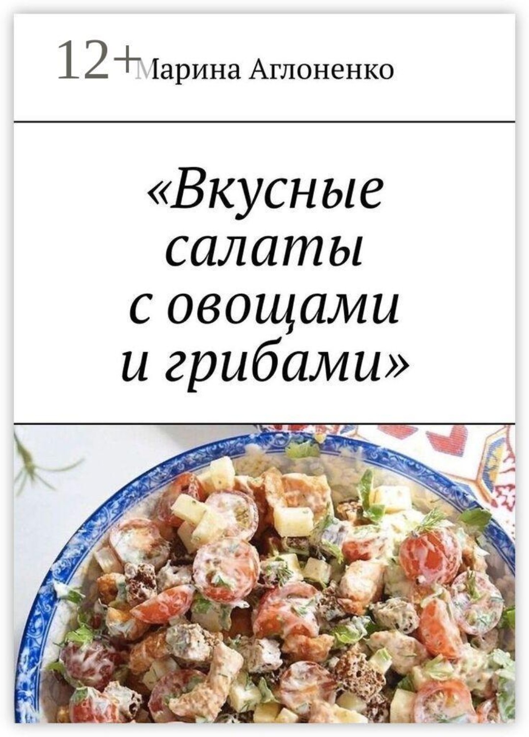Обложка книги «Вкусные салаты с овощами и грибами. Лучшие и полезные закуски и салаты»
