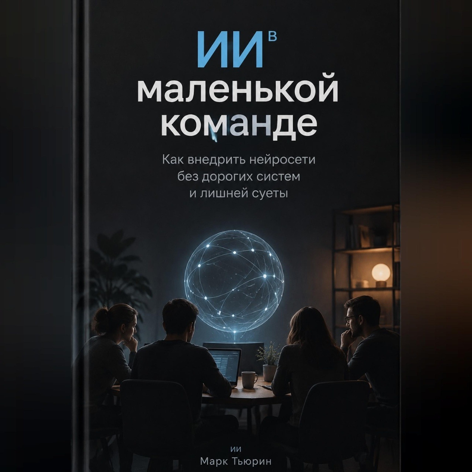 Обложка книги «ИИ в маленькой команде: Как внедрить нейросети без дорогих систем и лишней суеты»