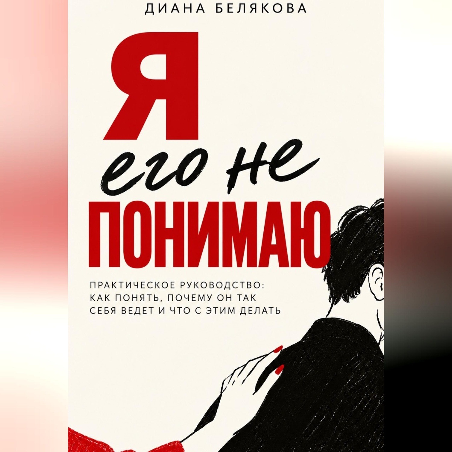Обложка книги «Я его не понимаю. Практическое руководство: как понять, почему он так себя ведет и что с этим делать»