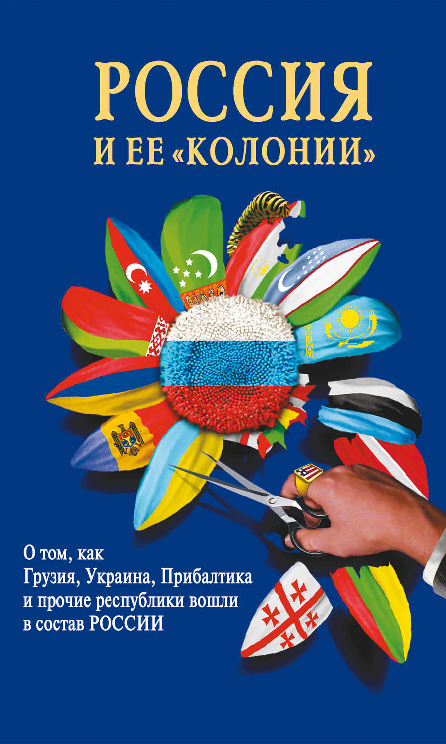 Обложка книги «Россия и ее «колонии». Как Грузия, Украина, Молдавия, Прибалтика и Средняя Азия вошли в состав России»