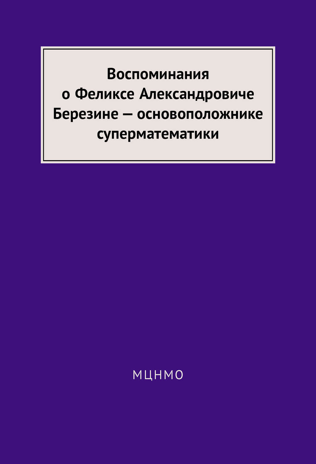 Обложка книги «Воспоминания о Феликсе Александровиче Березине – основоположнике суперматематики»
