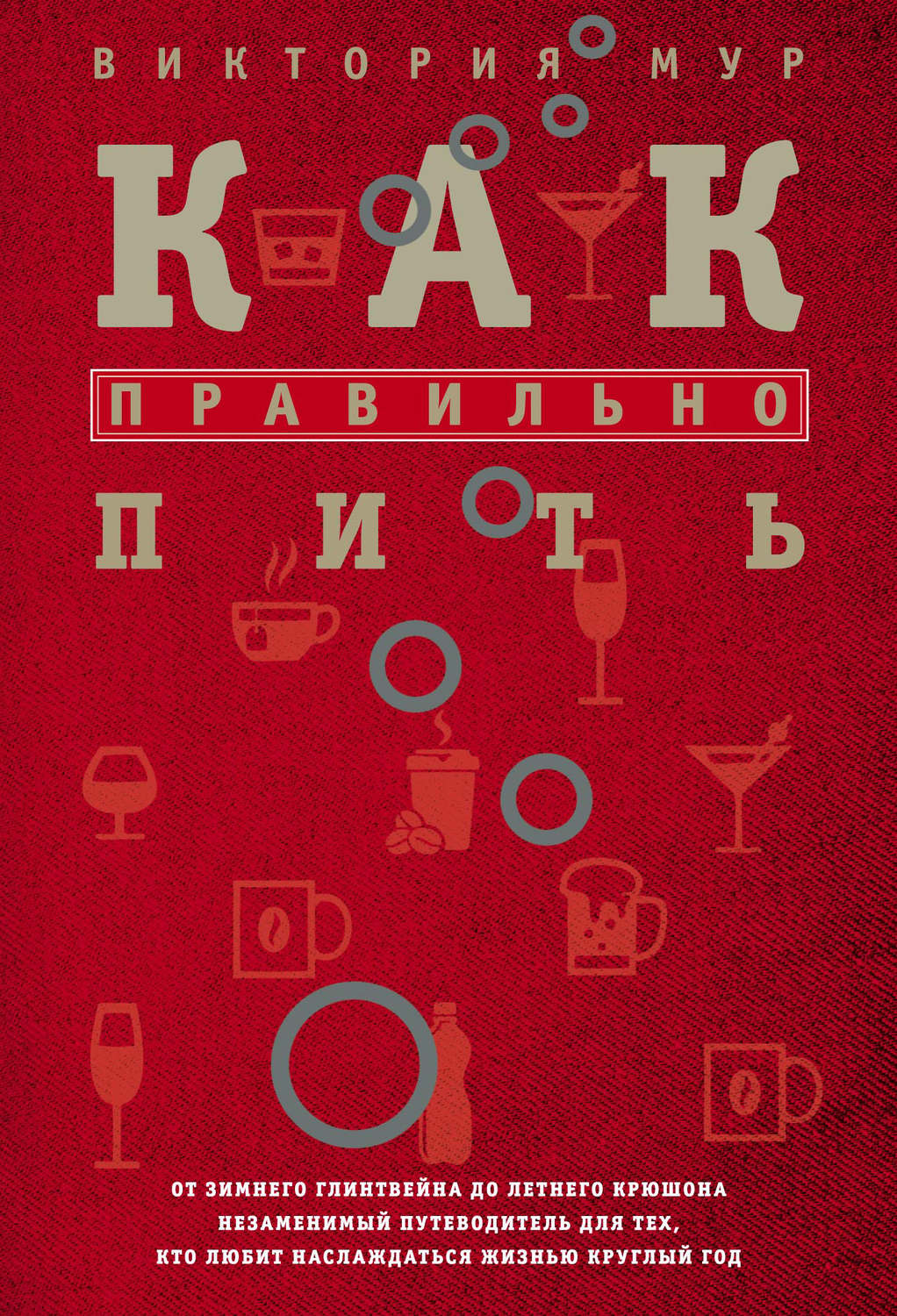 Обложка книги «Как правильно пить. От зимнего глинтвейна до летнего крюшона. Незаменимый путеводитель для тех, кто любит наслаждаться жизнью круглый год»
